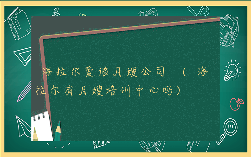 海拉尔爱侬月嫂公司 (海拉尔有月嫂培训中心吗)